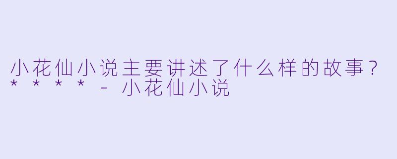 小花仙小说主要讲述了什么样的故事?****