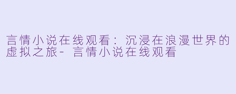 言情小说在线观看：沉浸在浪漫世界的虚拟之旅-言情小说在线观看