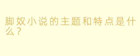 脚奴小说的主题和特点是什么?