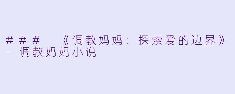 ### 《调教妈妈：探索爱的边界》-调教妈妈小说