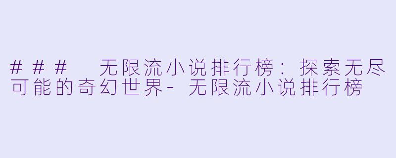 ### 无限流小说排行榜：探索无尽可能的奇幻世界-无限流小说排行榜