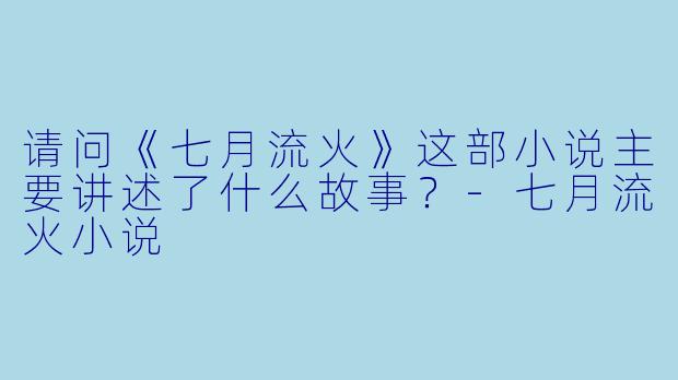 请问《七月流火》这部小说主要讲述了什么故事?