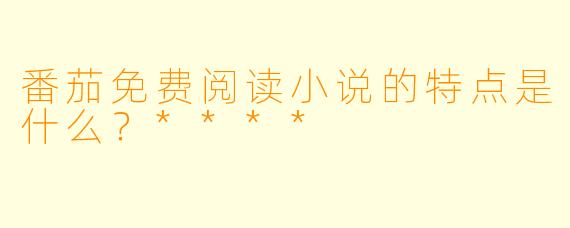 番茄免费阅读小说的特点是什么?****