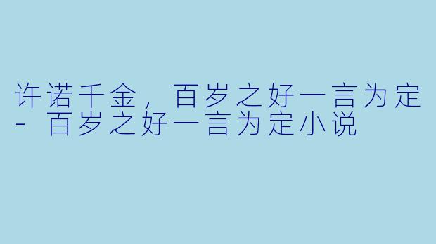许诺千金，百岁之好一言为定-百岁之好一言为定小说