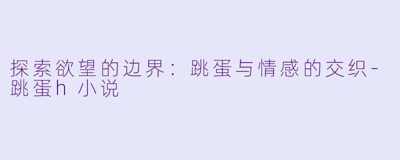 探索欲望的边界：跳蛋与情感的交织-跳蛋h小说