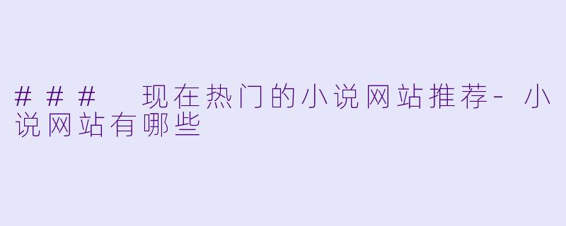 ### 现在热门的小说网站推荐-小说网站有哪些