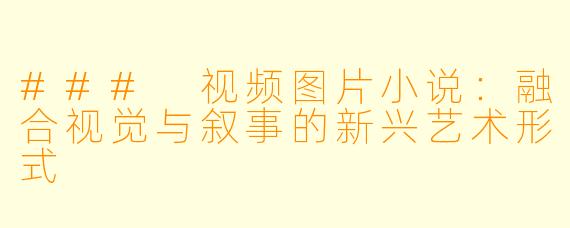 ### 视频图片小说:融合视觉与叙事的新兴艺术形式