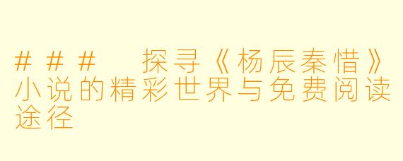 ### 探寻《杨辰秦惜》小说的精彩世界与免费阅读途径