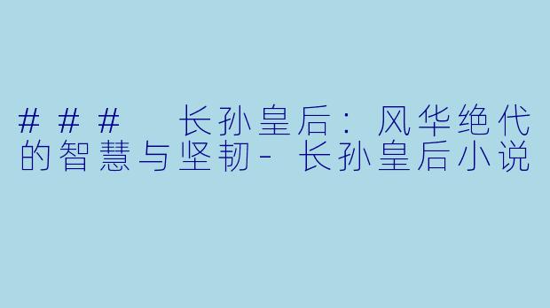 ### 长孙皇后:风华绝代的智慧与坚韧
