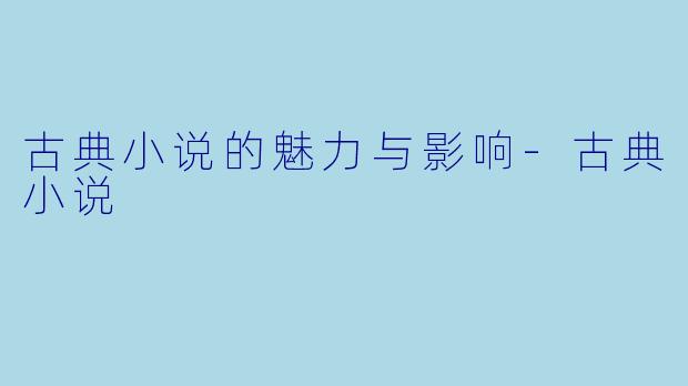 古典小说的魅力与影响-古典小说