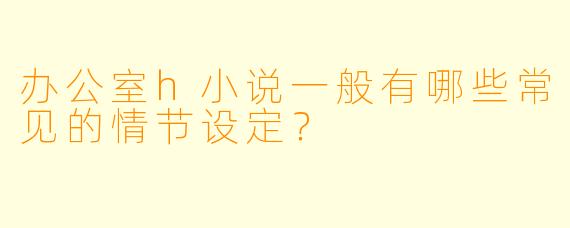 办公室h小说一般有哪些常见的情节设定?