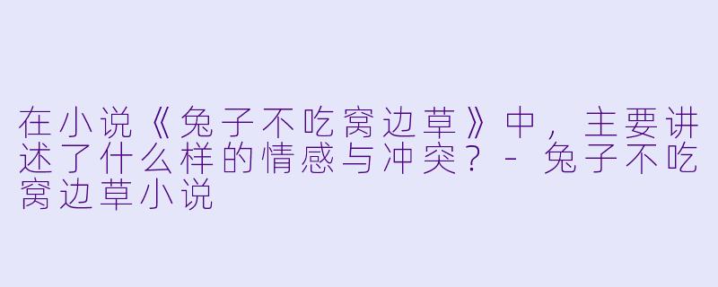 在小说《兔子不吃窝边草》中，主要讲述了什么样的情感与冲突？