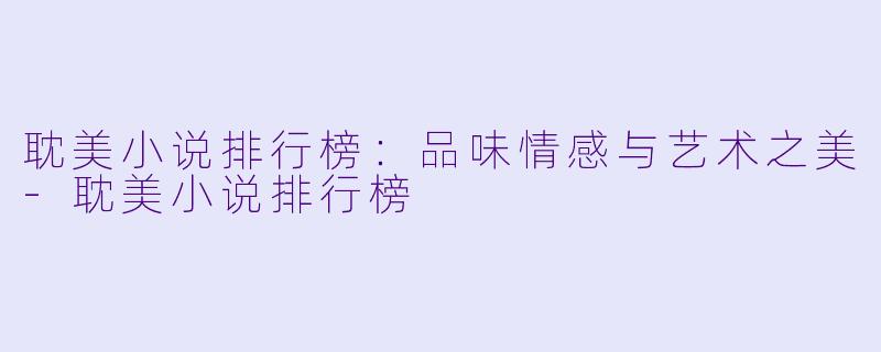耽美小说排行榜：品味情感与艺术之美-耽美小说排行榜