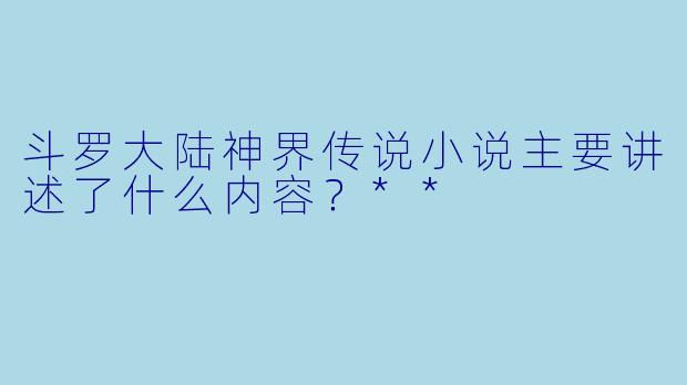 斗罗大陆神界传说小说主要讲述了什么内容?**