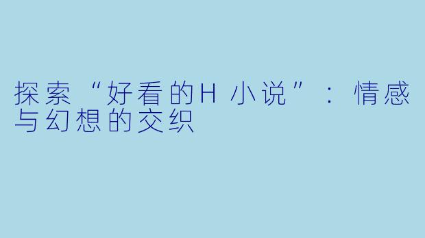 探索“好看的H小说”：情感与幻想的交织