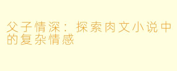 父子情深：探索肉文小说中的复杂情感