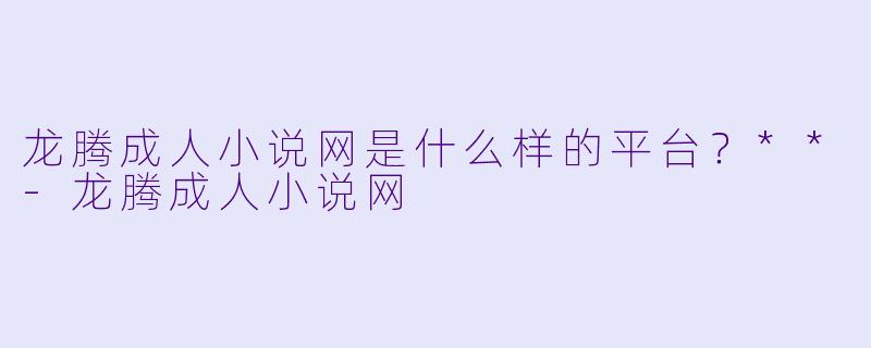 龙腾成人小说网是什么样的平台?**