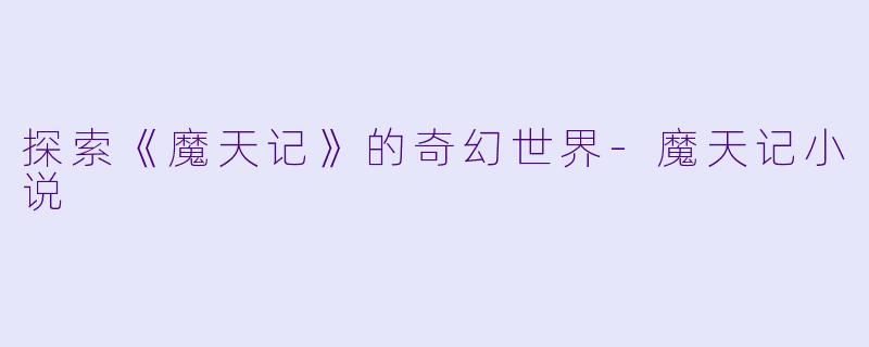 探索《魔天记》的奇幻世界-魔天记小说