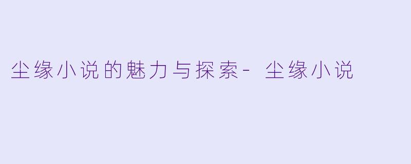 尘缘小说的魅力与探索-尘缘小说