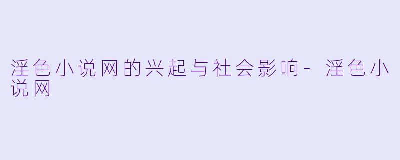 淫色小说网的兴起与社会影响