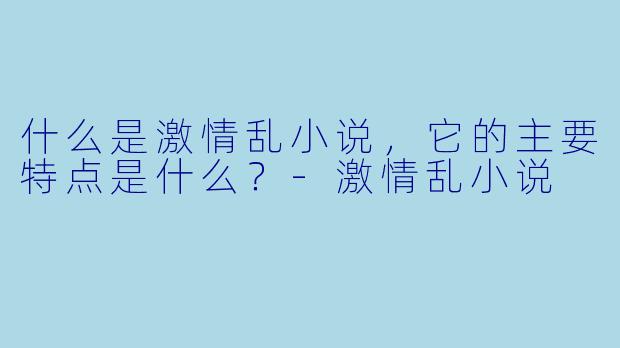 什么是激情乱小说,它的主要特点是什么?
