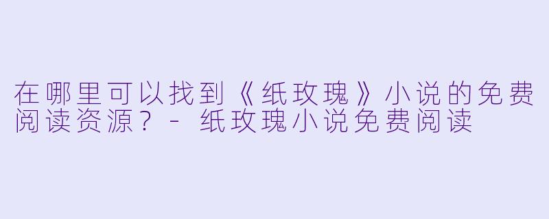 在哪里可以找到《纸玫瑰》小说的免费阅读资源？