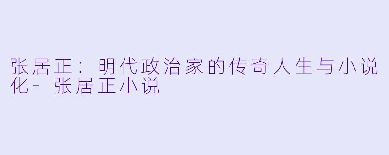 张居正：明代政治家的传奇人生与小说化-张居正小说