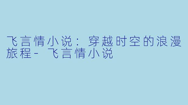 飞言情小说：穿越时空的浪漫旅程-飞言情小说