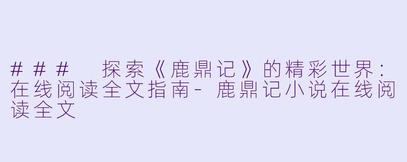### 探索《鹿鼎记》的精彩世界：在线阅读全文指南-鹿鼎记小说在线阅读全文
