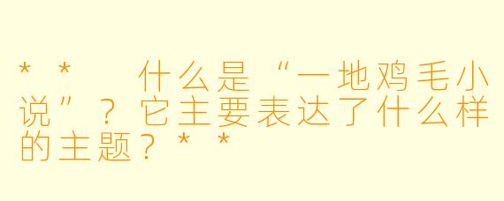 ** 什么是“一地鸡毛小说”?它主要表达了什么样的主题?**