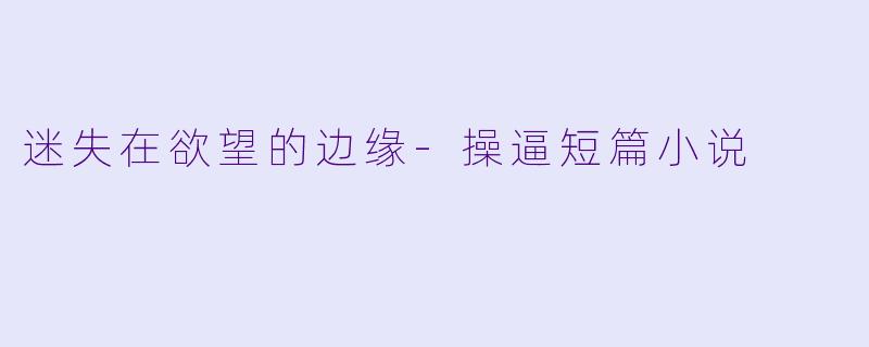 迷失在欲望的边缘-操逼短篇小说