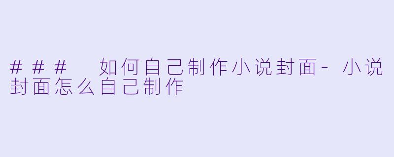 ### 如何自己制作小说封面-小说封面怎么自己制作
