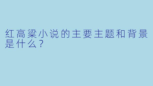 红高粱小说的主要主题和背景是什么?