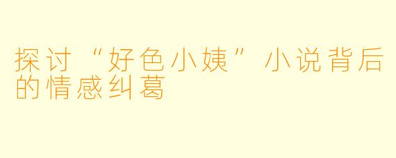 探讨“好色小姨”小说背后的情感纠葛
