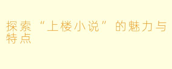 探索“上楼小说”的魅力与特点