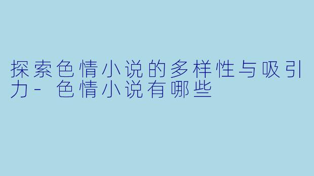探索色情小说的多样性与吸引力-色情小说有哪些