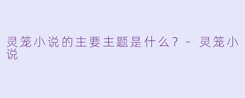 灵笼小说的主要主题是什么？-灵笼小说