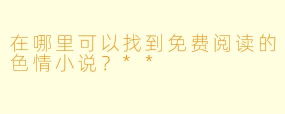 在哪里可以找到免费阅读的色情小说?**