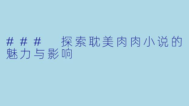### 探索耽美肉肉小说的魅力与影响