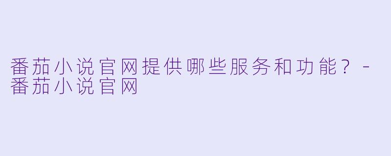 番茄小说官网提供哪些服务和功能？-番茄小说官网