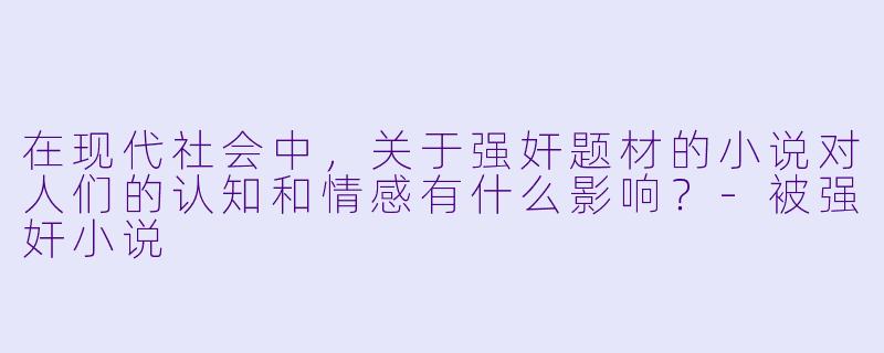 在现代社会中,关于强奸题材的小说对人们的认知和情感有什么影响?