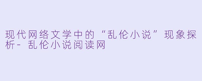 现代网络文学中的“乱伦小说”现象探析-乱伦小说阅读网