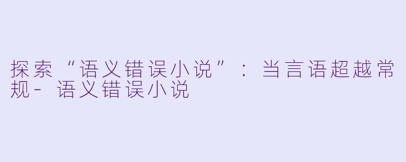探索“语义错误小说”:当言语超越常规