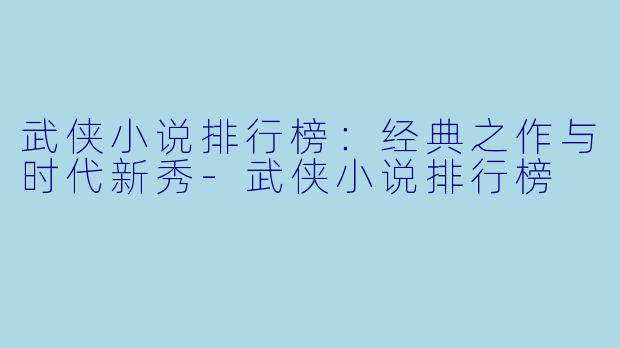 武侠小说排行榜:经典之作与时代新秀