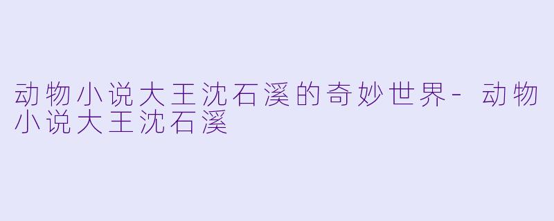 动物小说大王沈石溪的奇妙世界-动物小说大王沈石溪
