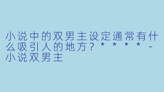 小说中的双男主设定通常有什么吸引人的地方?****