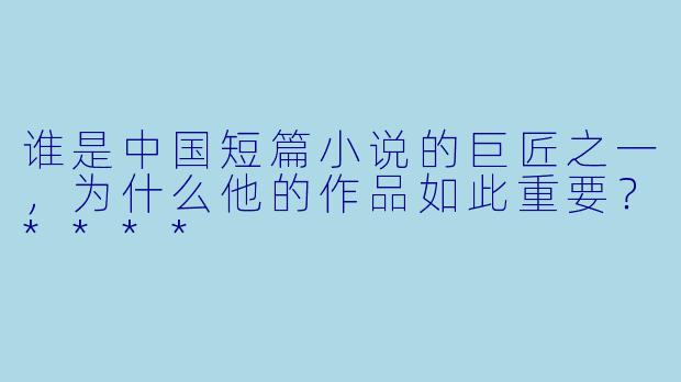 谁是中国短篇小说的巨匠之一,为什么他的作品如此重要?****