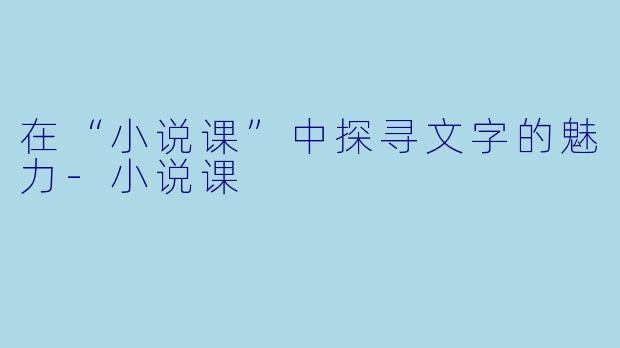 在“小说课”中探寻文字的魅力-小说课