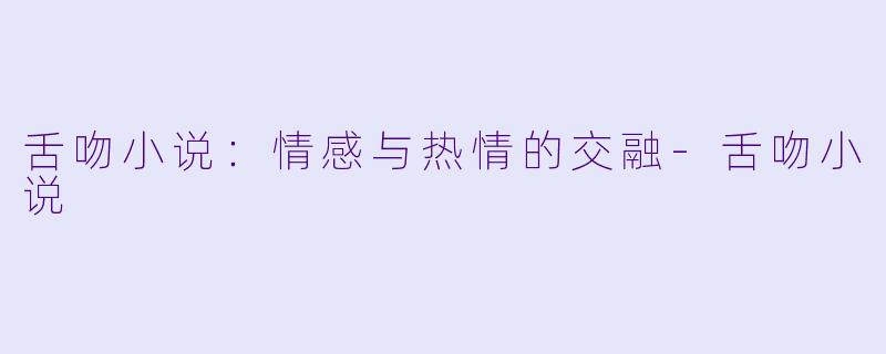 舌吻小说：情感与热情的交融-舌吻小说