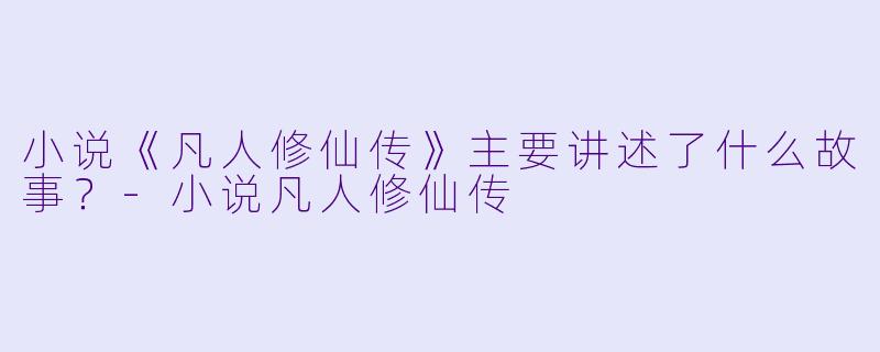 小说《凡人修仙传》主要讲述了什么故事？